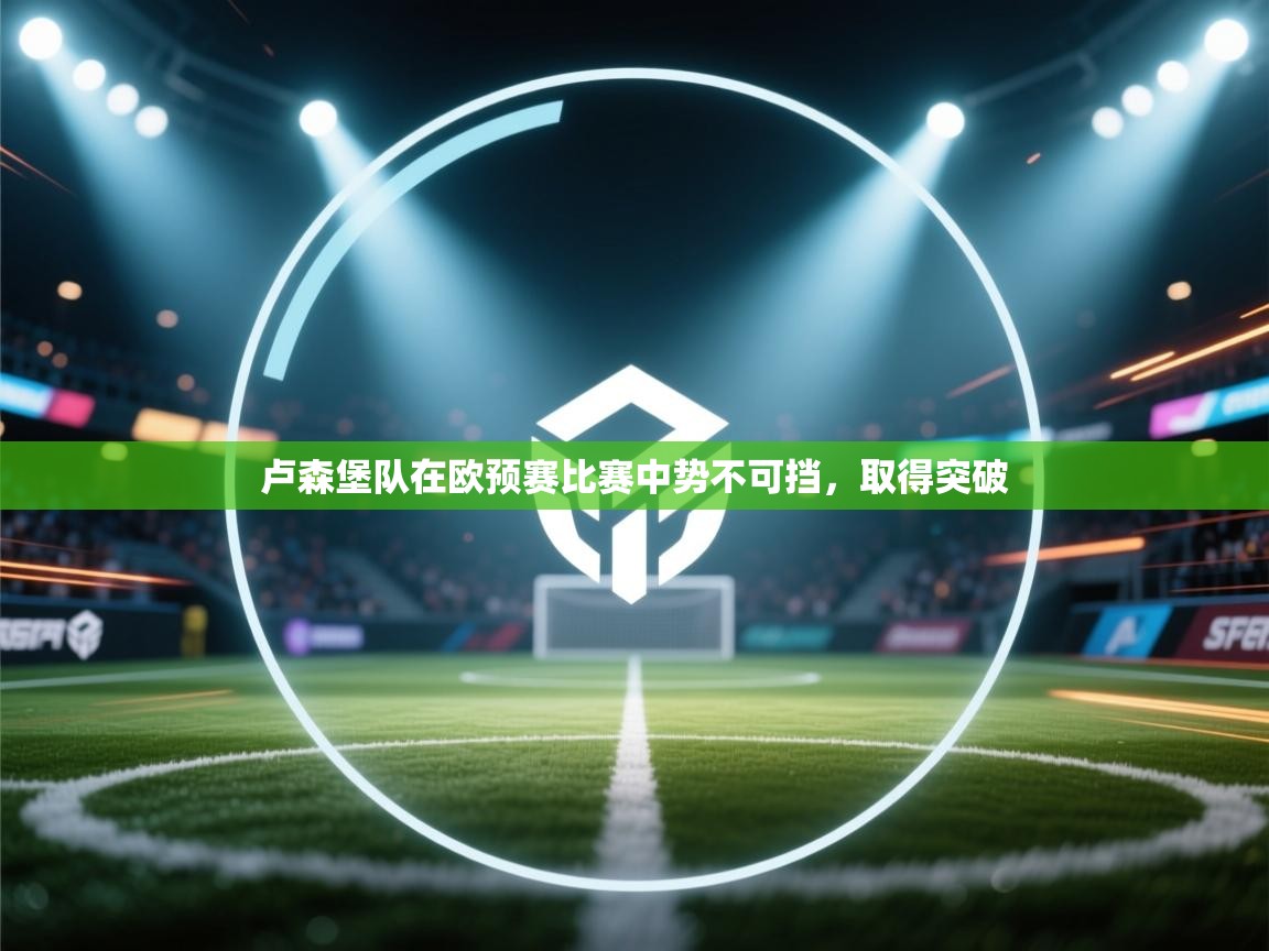 卢森堡队在欧预赛比赛中势不可挡,取得突破 第1张