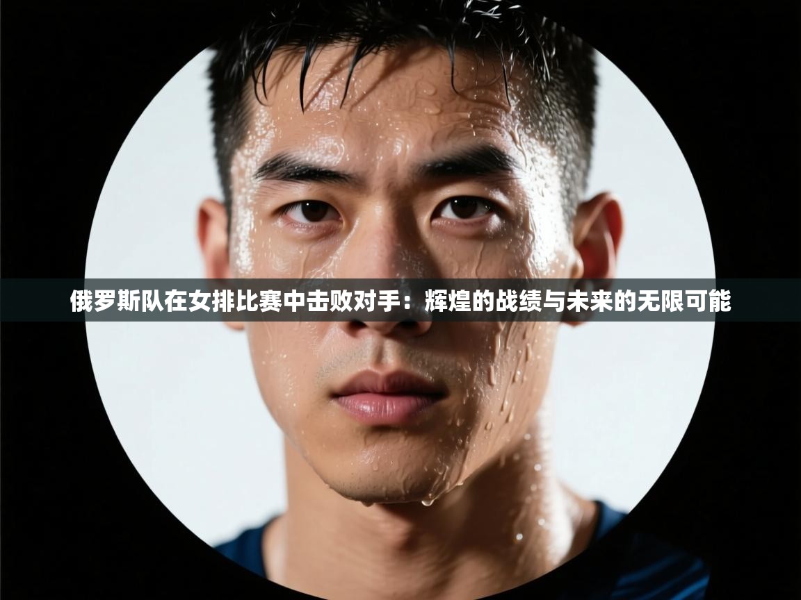 俄罗斯队在女排比赛中击败对手：辉煌的战绩与未来的无限可能  第1张