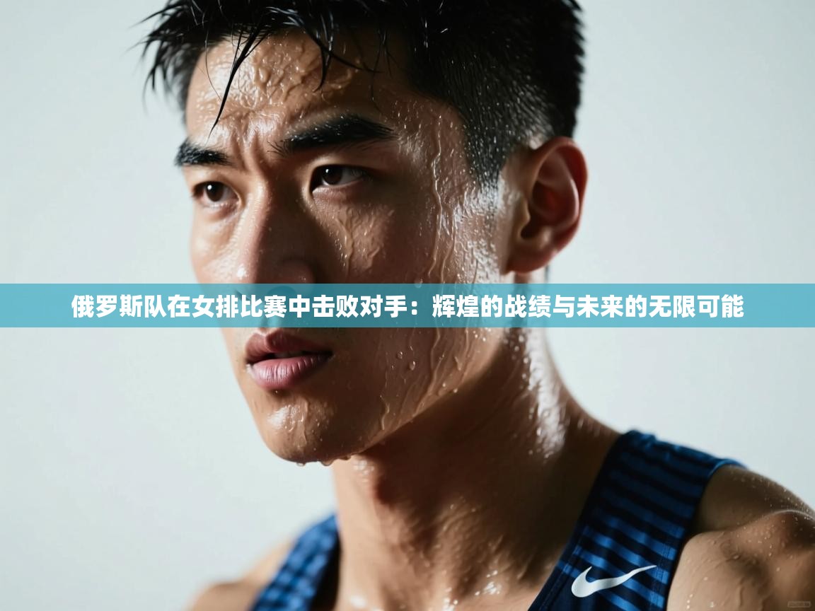 俄罗斯队在女排比赛中击败对手：辉煌的战绩与未来的无限可能  第2张