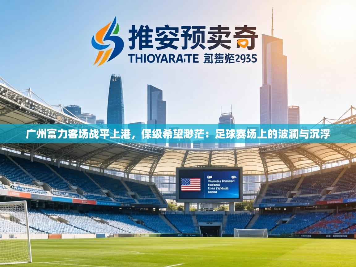 广州富力客场战平上港,保级希望渺茫:足球赛场上的波澜与沉浮 第1张