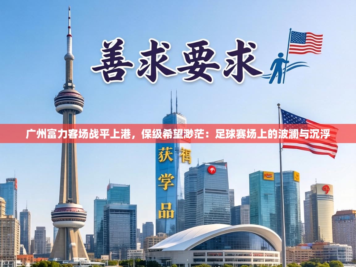 广州富力客场战平上港,保级希望渺茫:足球赛场上的波澜与沉浮 第2张